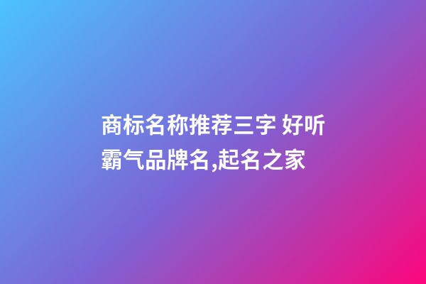 商标名称推荐三字 好听霸气品牌名,起名之家-第1张-商标起名-玄机派